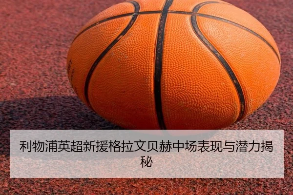 利物浦英超新援格拉文贝赫中场表现与潜力揭秘